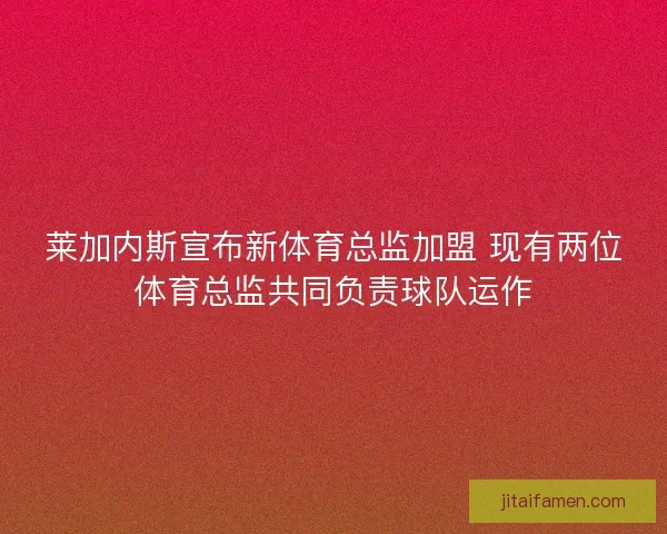 莱加内斯宣布新体育总监加盟 现有两位体育总监共同负责球队运作