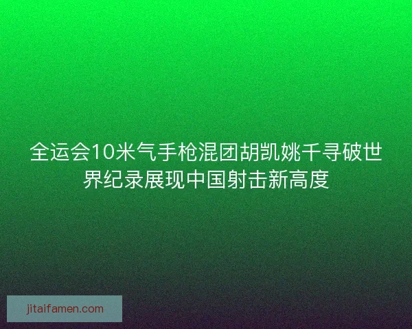 全运会10米气手枪混团胡凯姚千寻破世界纪录展现中国射击新高度