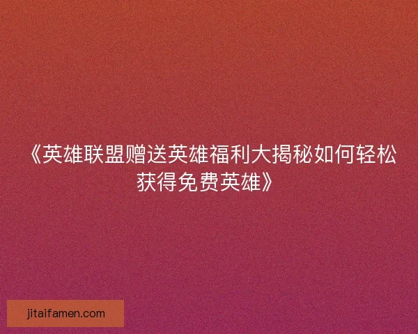 《英雄联盟赠送英雄福利大揭秘如何轻松获得免费英雄》