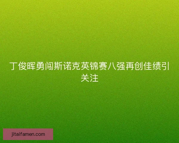 丁俊晖勇闯斯诺克英锦赛八强再创佳绩引关注