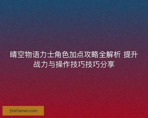 晴空物语力士角色加点攻略全解析 提升战力与操作技巧技巧分享