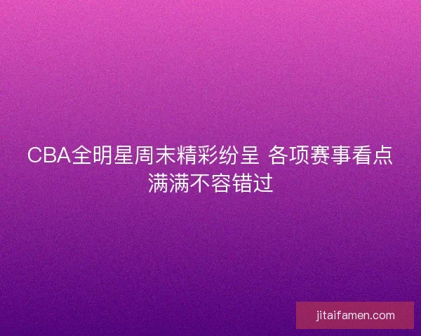 CBA全明星周末精彩纷呈 各项赛事看点满满不容错过