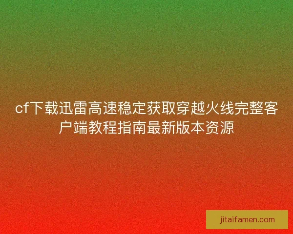 cf下载迅雷高速稳定获取穿越火线完整客户端教程指南最新版本资源