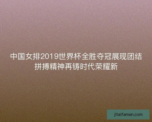 中国女排2019世界杯全胜夺冠展现团结拼搏精神再铸时代荣耀新