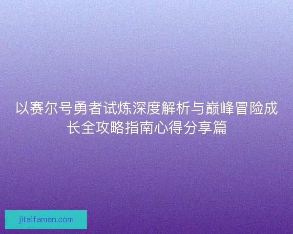 以赛尔号勇者试炼深度解析与巅峰冒险成长全攻略指南心得分享篇