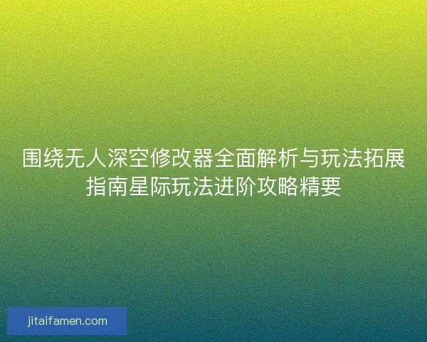 围绕无人深空修改器全面解析与玩法拓展指南星际玩法进阶攻略精要