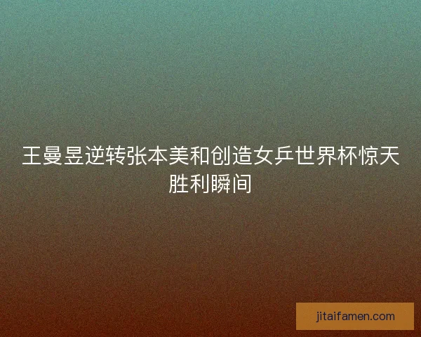 王曼昱逆转张本美和创造女乒世界杯惊天胜利瞬间